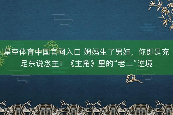 星空体育中国官网入口 姆妈生了男娃，你即是充足东说念主！《主角》里的“老二”逆境