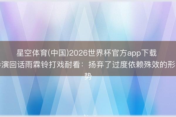 星空体育(中国)2026世界杯官方app下载 导演回话雨霖铃打戏耐看：扬弃了过度依赖殊效的形势