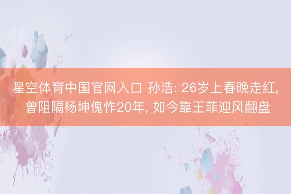 星空体育中国官网入口 孙浩: 26岁上春晚走红， 曾阻隔杨坤傀怍20年， 如今靠王菲迎风翻盘