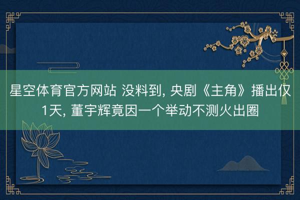 星空体育官方网站 没料到， 央剧《主角》播出仅1天， 董宇辉竟因一个举动不测火出圈
