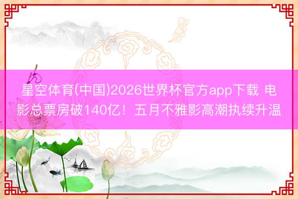 星空体育(中国)2026世界杯官方app下载 电影总票房破140亿！五月不雅影高潮执续升温