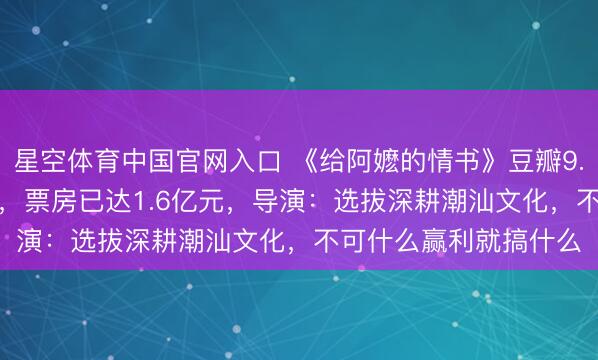 星空体育中国官网入口 《给阿嬷的情书》豆瓣9.1分！老本1000多万，票房已达1.6亿元，导演：选拔深耕潮汕文化，不可什么赢利就搞什么