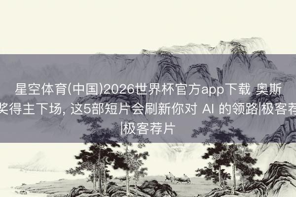 星空体育(中国)2026世界杯官方app下载 奥斯卡奖得主下场， 这5部短片会刷新你对 AI 的领路|极客荐片