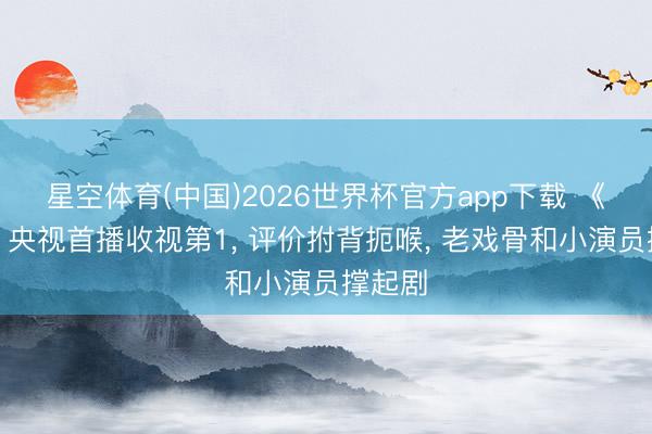 星空体育(中国)2026世界杯官方app下载 《主角》央视首播收视第1， 评价拊背扼喉， 老戏骨和小演员撑起剧