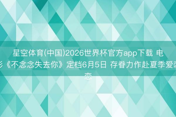 星空体育(中国)2026世界杯官方app下载 电影《不念念失去你》定档6月5日 存眷力作赴夏季爱恋