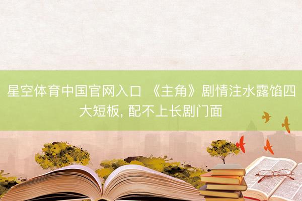 星空体育中国官网入口 《主角》剧情注水露馅四大短板， 配不上长剧门面