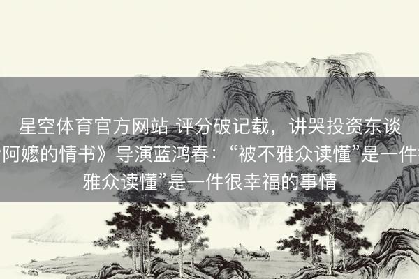 星空体育官方网站 评分破记载，讲哭投资东谈主…专访《给阿嬷的情书》导演蓝鸿春：“被不雅众读懂”是一件很幸福的事情