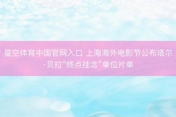 星空体育中国官网入口 上海海外电影节公布塔尔·贝拉“终点挂念”单位片单