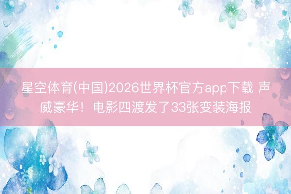 星空体育(中国)2026世界杯官方app下载 声威豪华！电影四渡发了33张变装海报