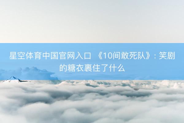 星空体育中国官网入口 《10间敢死队》: 笑剧的糖衣裹住了什么