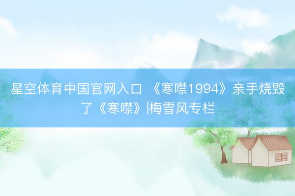 星空体育中国官网入口 《寒噤1994》亲手烧毁了《寒噤》|梅雪风专栏