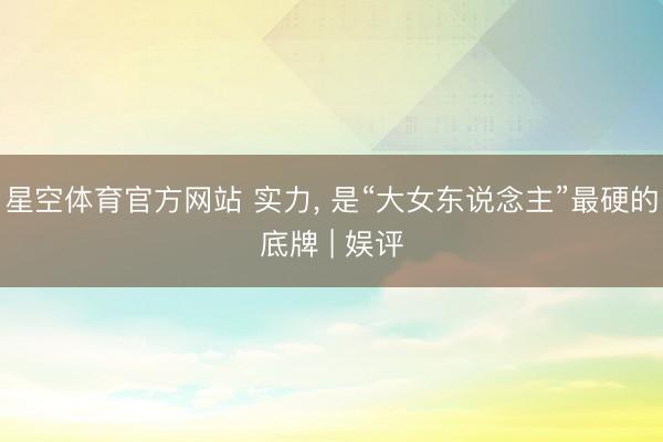 星空体育官方网站 实力， 是“大女东说念主”最硬的底牌 | 娱评