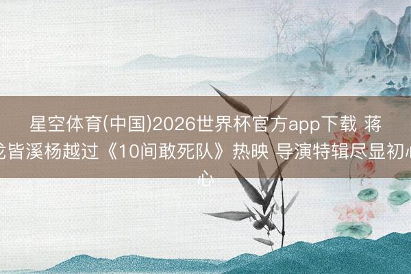 星空体育(中国)2026世界杯官方app下载 蒋龙皆溪杨越过《10间敢死队》热映 导演特辑尽显初心
