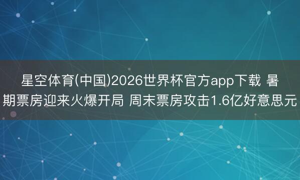 星空体育(中国)2026世界杯官方app下载 暑期票房迎来火爆开局 周末票房攻击1.6亿好意思元