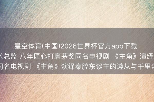 星空体育(中国)2026世界杯官方app下载 张艺谋监制 张嘉益任艺术总监 八年匠心打磨茅奖同名电视剧 《主角》演绎秦腔东谈主的遵从与千里浮