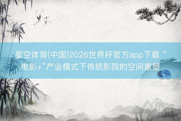 星空体育(中国)2026世界杯官方app下载 “电影+”产业模式下传统影院的空间重塑