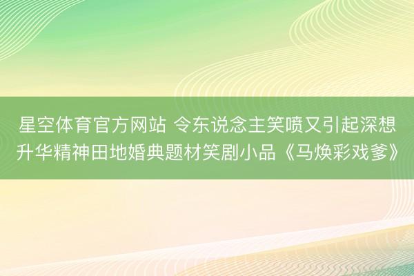 星空体育官方网站 令东说念主笑喷又引起深想升华精神田地婚典题材笑剧小品《马焕彩戏爹》