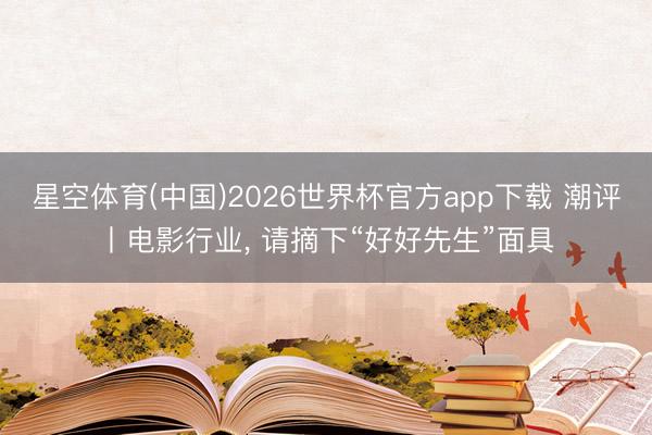 星空体育(中国)2026世界杯官方app下载 潮评丨电影行业， 请摘下“好好先生”面具