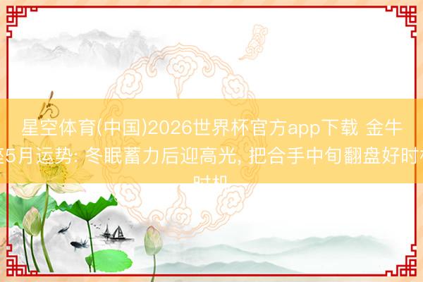 星空体育(中国)2026世界杯官方app下载 金牛座5月运势: 冬眠蓄力后迎高光， 把合手中旬翻盘好时机