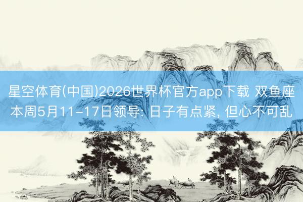 星空体育(中国)2026世界杯官方app下载 双鱼座本周5月11-17日领导: 日子有点紧， 但心不可乱