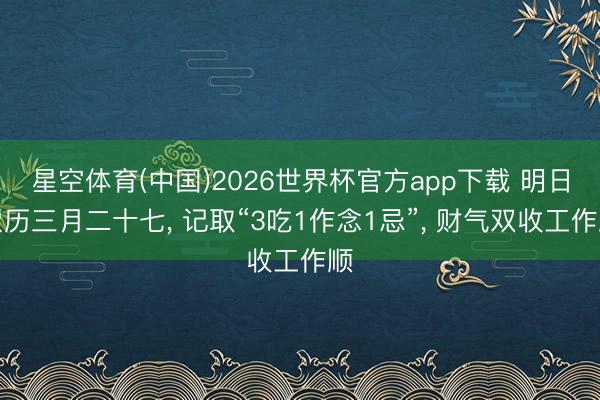 星空体育(中国)2026世界杯官方app下载 明日农历三月二十七， 记取“3吃1作念1忌”， 财气双收工作顺