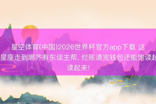 星空体育(中国)2026世界杯官方app下载 这4个星座走到哪齐有东谈主帮， 烂账清完钱包还能饱读起来!