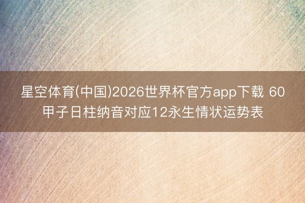 星空体育(中国)2026世界杯官方app下载 60甲子日柱纳音对应12永生情状运势表