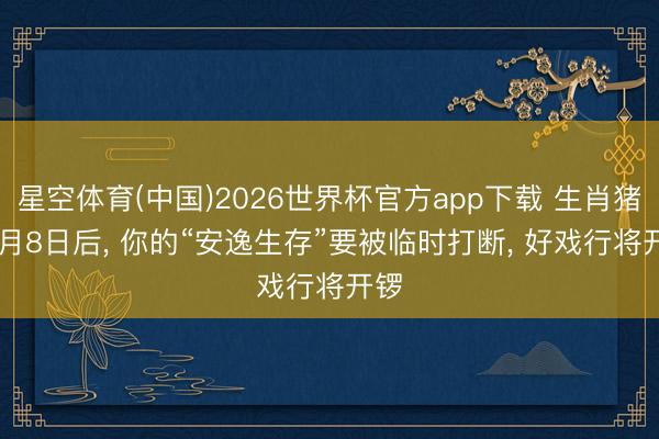 星空体育(中国)2026世界杯官方app下载 生肖猪: 5月8日后， 你的“安逸生存”要被临时打断， 好戏行将开锣