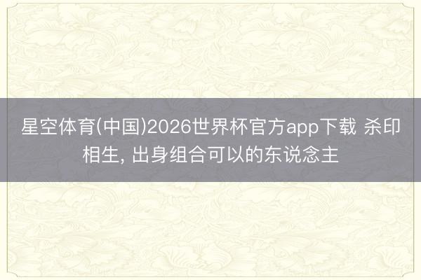 星空体育(中国)2026世界杯官方app下载 杀印相生， 出身组合可以的东说念主