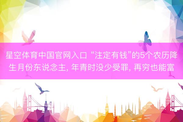 星空体育中国官网入口 “注定有钱”的5个农历降生月份东说念主， 年青时没少受罪， 再穷也能富