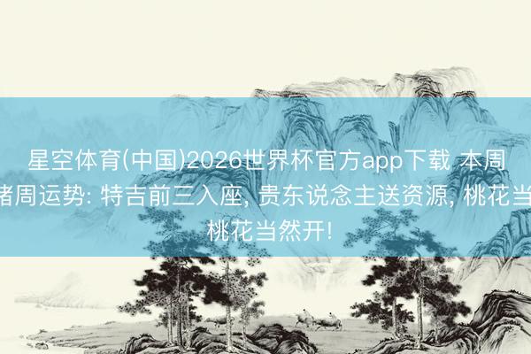 星空体育(中国)2026世界杯官方app下载 本周生肖猪周运势: 特吉前三入座， 贵东说念主送资源， 桃花当然开!