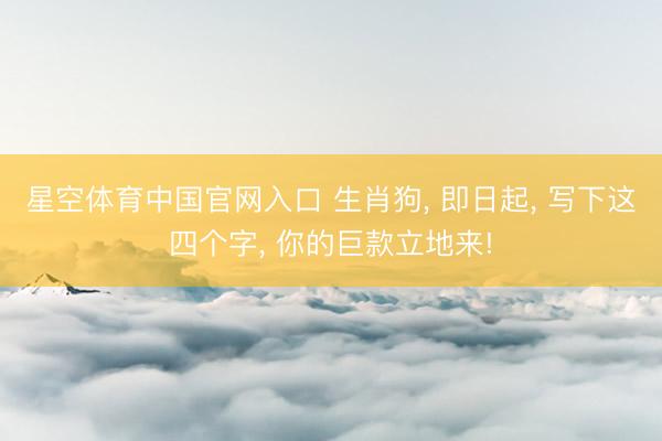 星空体育中国官网入口 生肖狗， 即日起， 写下这四个字， 你的巨款立地来!