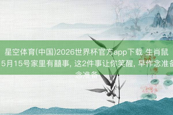 星空体育(中国)2026世界杯官方app下载 生肖鼠: 5月15号家里有囍事， 这2件事让你笑醒， 早作念准备