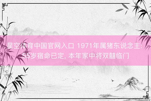 星空体育中国官网入口 1971年属猪东说念主: 55岁宿命已定， 本年家中将双囍临门