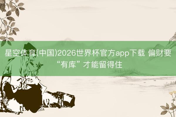 星空体育(中国)2026世界杯官方app下载 偏财要 “有库” 才能留得住