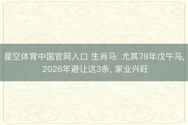 星空体育中国官网入口 生肖马: 尤其78年戊午马， 2026年避让这3条， 家业兴旺