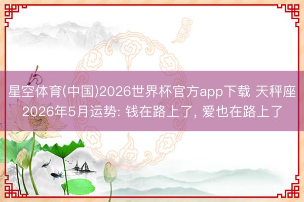 星空体育(中国)2026世界杯官方app下载 天秤座2026年5月运势: 钱在路上了， 爱也在路上了