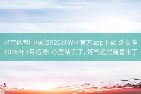 星空体育(中国)2026世界杯官方app下载 处女座2026年5月运势: 心里结识了， 好气运就随着来了
