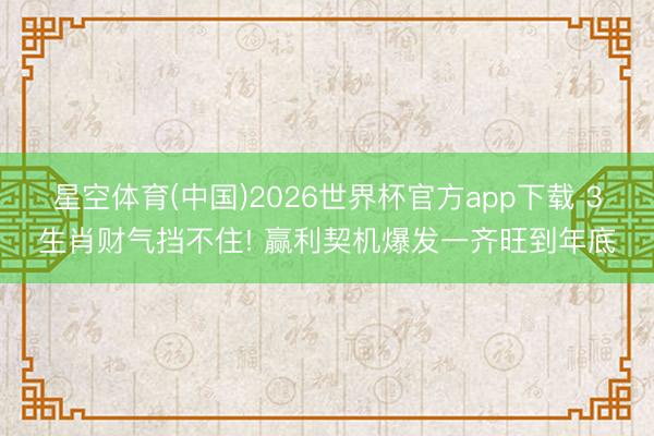 星空体育(中国)2026世界杯官方app下载 3生肖财气挡不住! 赢利契机爆发一齐旺到年底