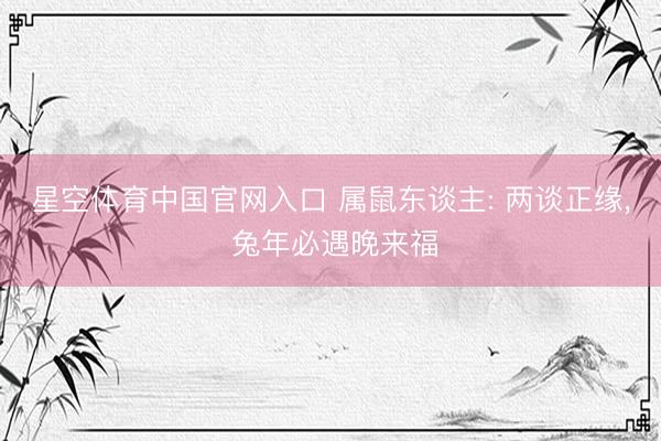 星空体育中国官网入口 属鼠东谈主: 两谈正缘， 兔年必遇晚来福