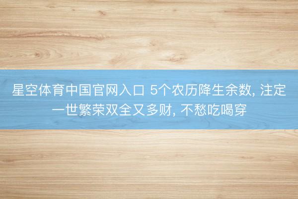 星空体育中国官网入口 5个农历降生余数， 注定一世繁荣双全又多财， 不愁吃喝穿