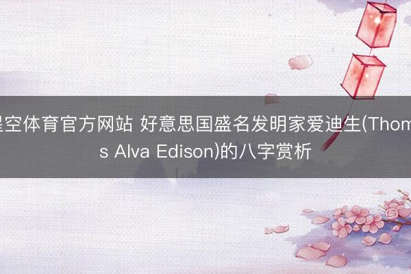 星空体育官方网站 好意思国盛名发明家爱迪生(Thomas Alva Edison)的八字赏析