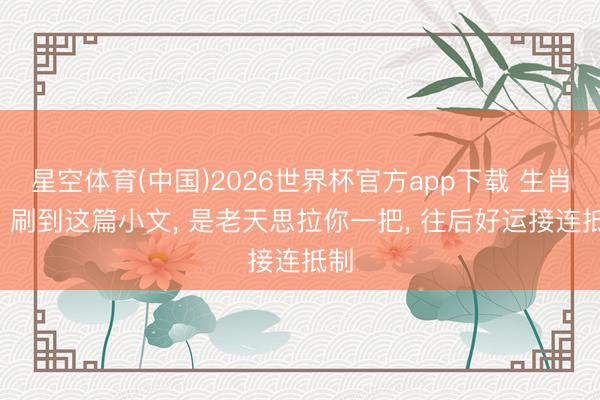 星空体育(中国)2026世界杯官方app下载 生肖兔: 刷到这篇小文， 是老天思拉你一把， 往后好运接连抵制