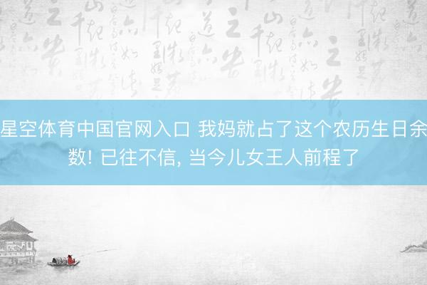星空体育中国官网入口 我妈就占了这个农历生日余数! 已往不信， 当今儿女王人前程了