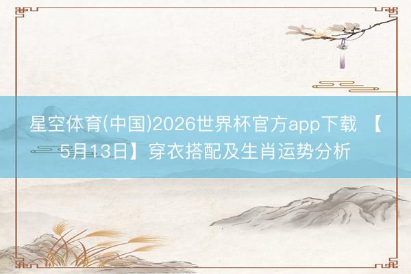 星空体育(中国)2026世界杯官方app下载 【5月13日】穿衣搭配及生肖运势分析