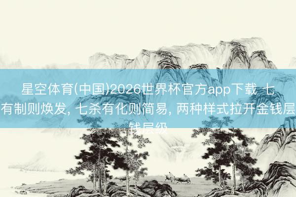 星空体育(中国)2026世界杯官方app下载 七杀有制则焕发， 七杀有化则简易， 两种样式拉开金钱层级