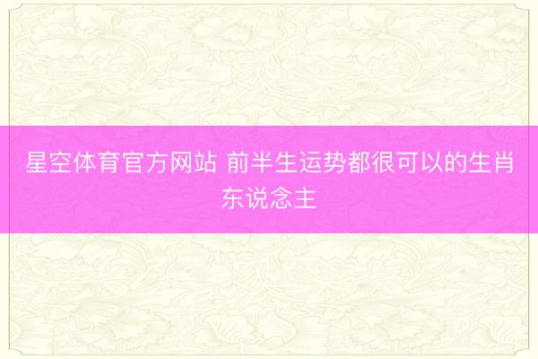 星空体育官方网站 前半生运势都很可以的生肖东说念主
