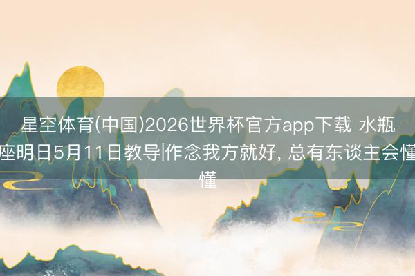 星空体育(中国)2026世界杯官方app下载 水瓶座明日5月11日教导|作念我方就好， 总有东谈主会懂