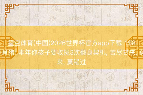 星空体育(中国)2026世界杯官方app下载 1983年生肖猪: 本年你孩子要收拢3次翻身契机， 苦尽甘来， 莫错过