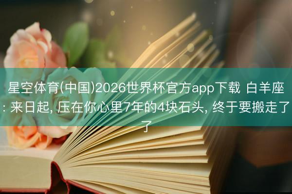 星空体育(中国)2026世界杯官方app下载 白羊座: 来日起， 压在你心里7年的4块石头， 终于要搬走了